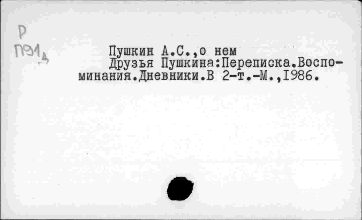 ﻿р
ТРИх Пушкин А.С.,о нем
Друзья Пушкина:Переписка.Воспо минания.Дневники.В 2-Т.-М.,1986.